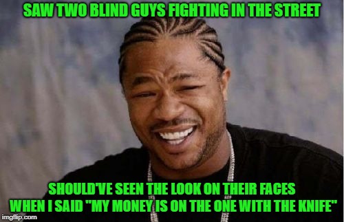 SAW TWO BLIND GUYS FIGHTING IN THE STREET / SHOULD'VE SEEN THE LOOK ON THEIR FACES WHEN I SAID "MY MONEY IS ON THE ONE WITH THE KNIFE"
