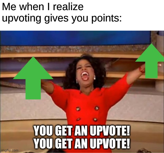 Me when I realize upvoting gives you points: /  YOU GET AN UPVOTE!
YOU GET AN UPVOTE!