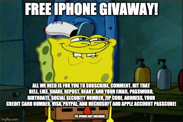 FREE IPHONE GIVAWAY! ALL WE NEED IS FOR YOU TO SUBSCRIBE, COMMENT, HIT THAT BELL, LIKE, SHARE, REPOST, HEART, AND YOUR EMAIL, PASSWORD, BIRTHDATE, SOCIAL SECURITY NUMBER, ZIP CODE, ADDRESS, YOUR CREDIT CARD NUMBER, VISA, PAYPAL, AND MICROSOFT AND APPLE ACCOUNT PASSCODE! PS: IPHONE NOT INCLUDED