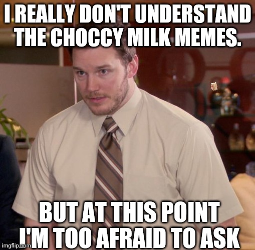I REALLY DON'T UNDERSTAND THE CHOCCY MILK MEMES. BUT AT THIS POINT I'M TOO AFRAID TO ASK