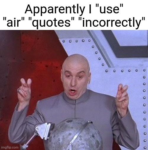 Apparently I "use" "air" "quotes" "incorrectly"