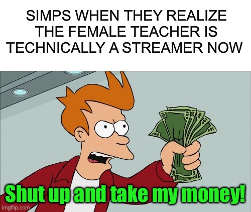 SIMPS WHEN THEY REALIZE THE FEMALE TEACHER IS TECHNICALLY A STREAMER NOW /  Shut up and take my money!