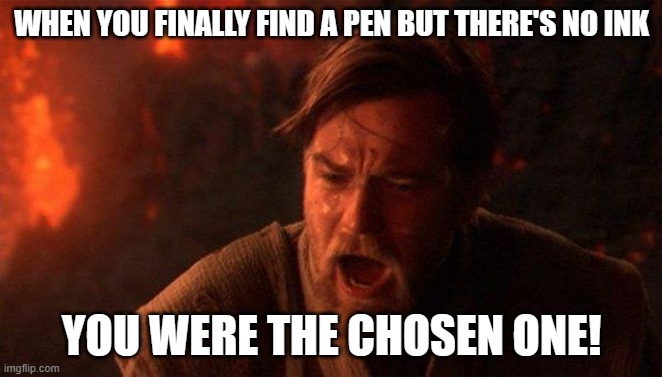 WHEN YOU FINALLY FIND A PEN BUT THERE'S NO INK /  YOU WERE THE CHOSEN ONE!