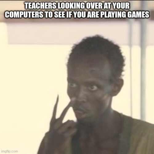 TEACHERS LOOKING OVER AT YOUR COMPUTERS TO SEE IF YOU ARE PLAYING GAMES
