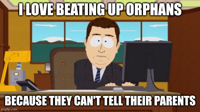 I LOVE BEATING UP ORPHANS /  BECAUSE THEY CAN'T TELL THEIR PARENTS