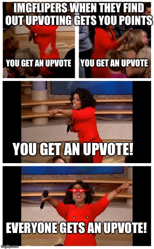 IMGFLIPERS WHEN THEY FIND OUT UPVOTING GETS YOU POINTS /  YOU GET AN UPVOTE /  YOU GET AN UPVOTE /  YOU GET AN UPVOTE! EVERYONE GETS AN UPVOTE!