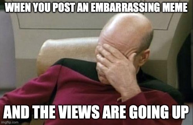 WHEN YOU POST AN EMBARRASSING MEME /  AND THE VIEWS ARE GOING UP