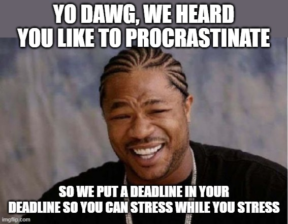 YO DAWG, WE HEARD YOU LIKE TO PROCRASTINATE / SO WE PUT A DEADLINE IN YOUR DEADLINE SO YOU CAN STRESS WHILE YOU STRESS