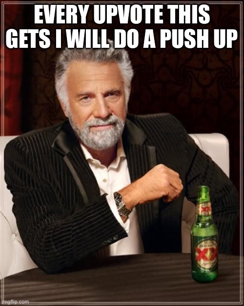 EVERY UPVOTE THIS GETS I WILL DO A PUSH UP