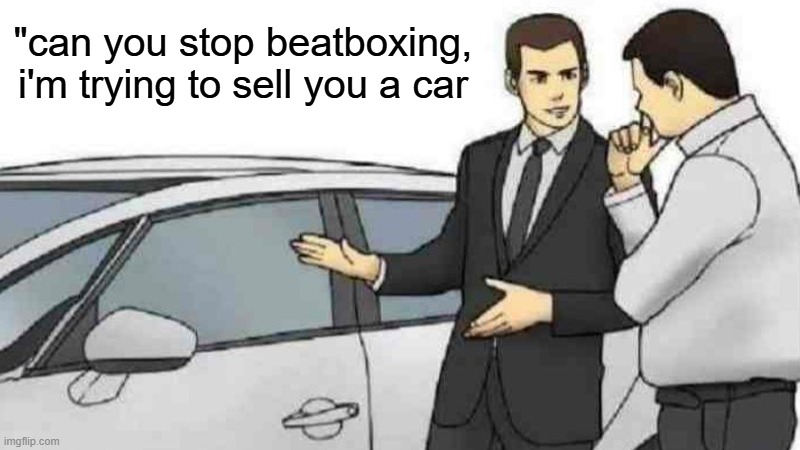 "can you stop beatboxing, i'm trying to sell you a car
