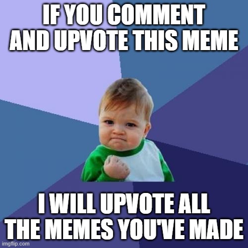 IF YOU COMMENT AND UPVOTE THIS MEME /  I WILL UPVOTE ALL THE MEMES YOU'VE MADE