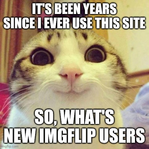 IT'S BEEN YEARS SINCE I EVER USE THIS SITE /  SO, WHAT'S NEW IMGFLIP USERS