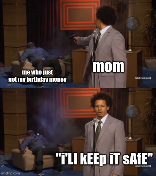 mom /  me who just got my birthday money /  "i'Ll kEEp iT sAfE"