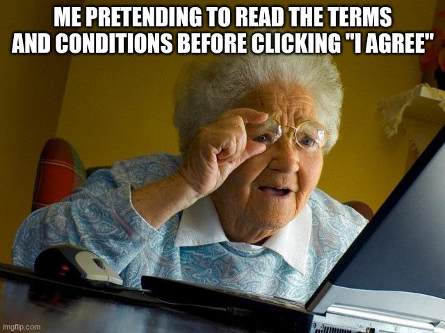 ME PRETENDING TO READ THE TERMS AND CONDITIONS BEFORE CLICKING "I AGREE"