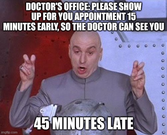 DOCTOR'S OFFICE: PLEASE SHOW UP FOR YOU APPOINTMENT 15 MINUTES EARLY, SO THE DOCTOR CAN SEE YOU /  45 MINUTES LATE
