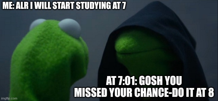 ME: ALR I WILL START STUDYING AT 7 /  AT 7:01: GOSH YOU MISSED YOUR CHANCE-DO IT AT 8