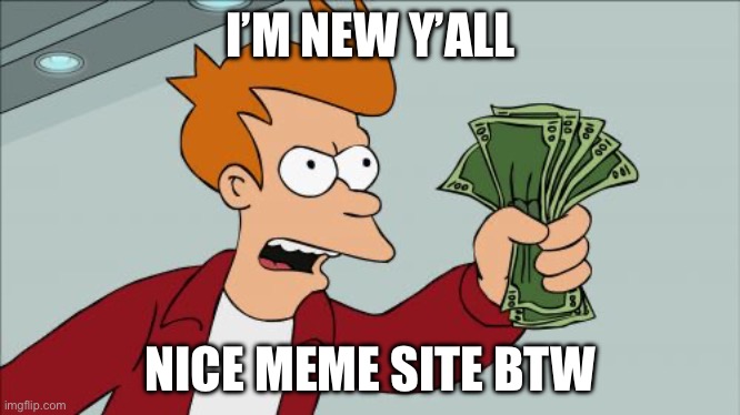 I’M NEW Y’ALL /  NICE MEME SITE BTW