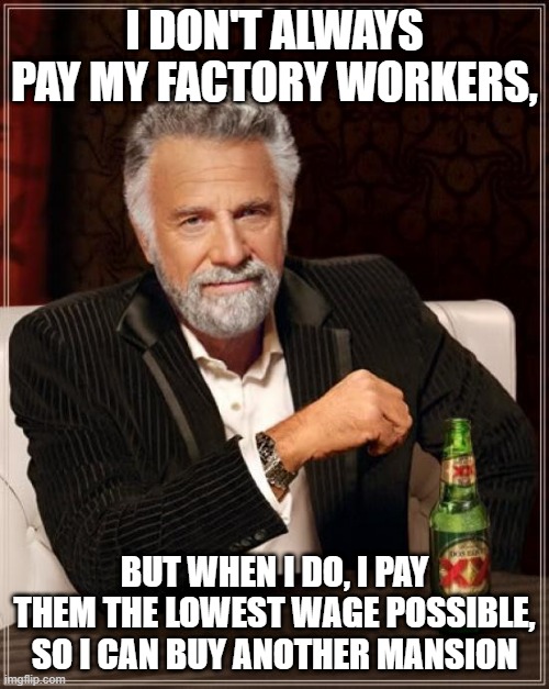 I DON'T ALWAYS PAY MY FACTORY WORKERS, BUT WHEN I DO, I PAY THEM THE LOWEST WAGE POSSIBLE, SO I CAN BUY ANOTHER MANSION