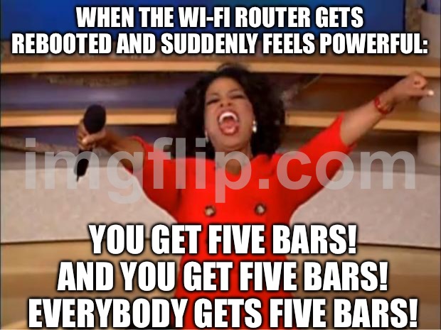 WHEN THE WI‑FI ROUTER GETS REBOOTED AND SUDDENLY FEELS POWERFUL: /  YOU GET FIVE BARS! AND YOU GET FIVE BARS! EVERYBODY GETS FIVE BARS!