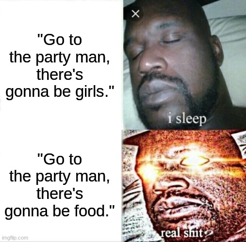 "Go to the party man, there's gonna be girls." /  "Go to the party man, there's gonna be food."
