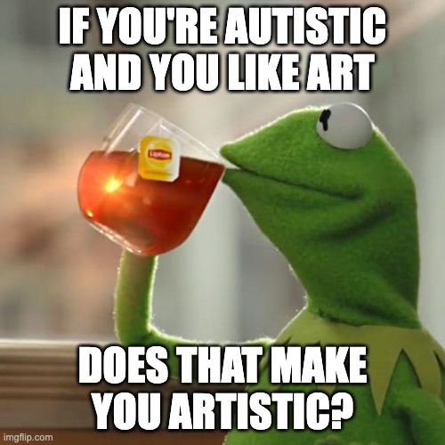 IF YOU'RE AUTISTIC AND YOU LIKE ART /  DOES THAT MAKE YOU ARTISTIC?