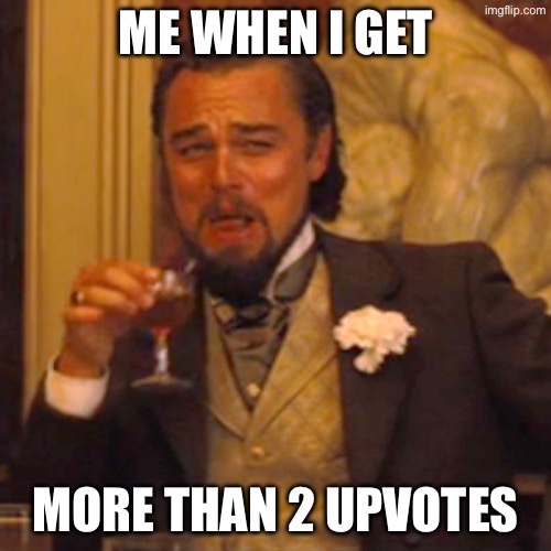 ME WHEN I GET /  MORE THAN 2 UPVOTES