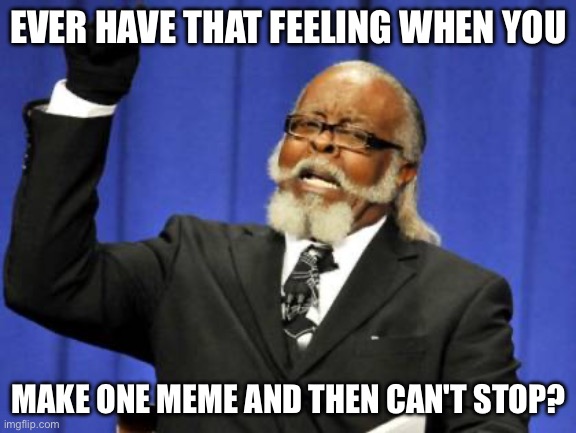 EVER HAVE THAT FEELING WHEN YOU /  MAKE ONE MEME AND THEN CAN'T STOP?