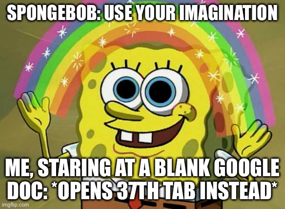SPONGEBOB: USE YOUR IMAGINATION /  ME, STARING AT A BLANK GOOGLE DOC: *OPENS 37TH TAB INSTEAD*