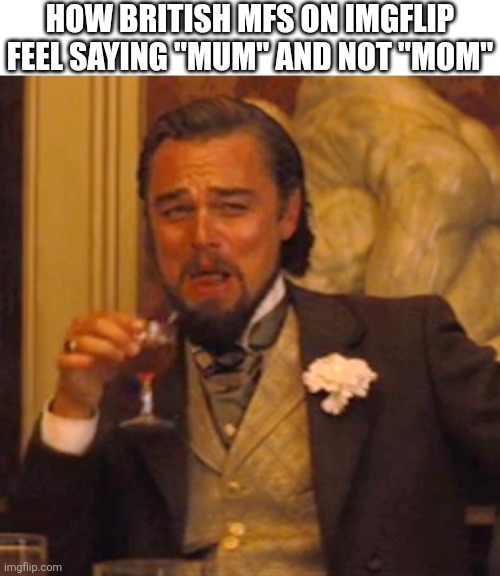 How British mfs on imgflip feel saying "mum" and not "mom"