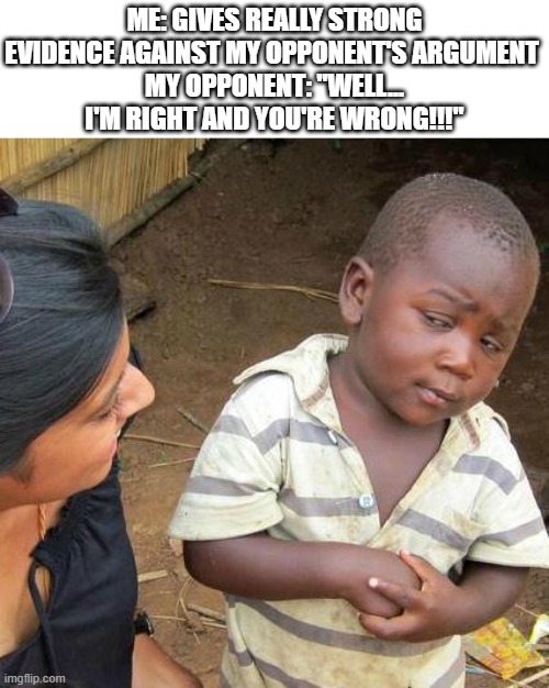 Me: Gives really strong evidence against my opponent's argument 
My opponent: "Well... I'm right and you're wrong!!!"