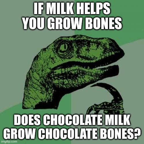 If milk helps you grow bones /  Does chocolate milk grow chocolate bones?