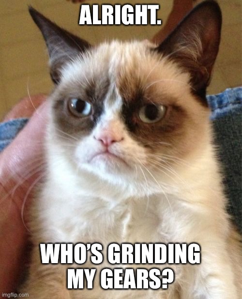Alright. Who’s Grinding My Gears?