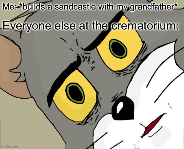 Me: *builds a sandcastle with my grandfather* /  Everyone else at the crematorium: