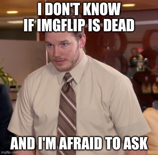 I don't know if imgflip is dead /  and i'm afraid to ask