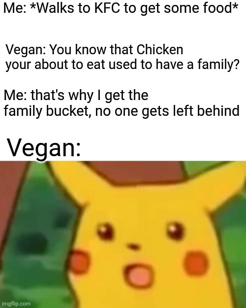 Me: *Walks to KFC to get some food* / Vegan: You know that Chicken your about to eat used to have a family? Me: that's why I get the family bucket, no one gets left behind / Vegan: