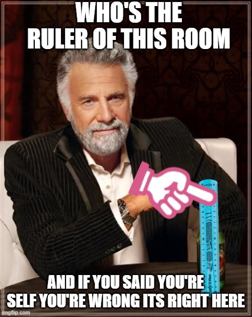 who's the ruler of this room /  and if you said you're self you're wrong its right here