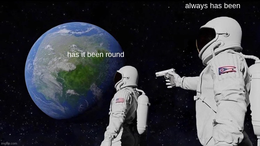 always has been /  has it been round