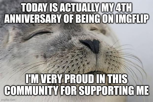 Today is actually my 4th anniversary of being on imgflip /  I'm very proud in this community for supporting me