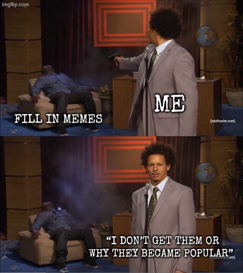 Me /  Fill in memes /  “I don’t get them or why they became popular”