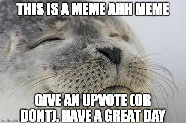 this is a meme ahh meme /  give an upvote (or dont). have a great day