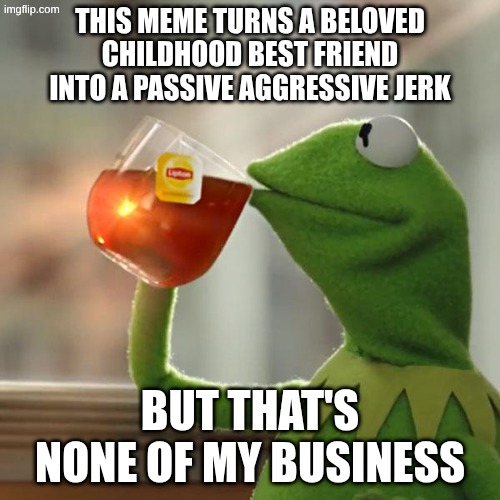 this meme turns a beloved childhood best friend into a passive aggressive jerk /  but that's none of my business