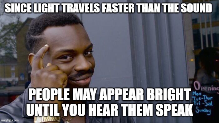 since light travels faster than the sound /  people may appear bright until you hear them speak