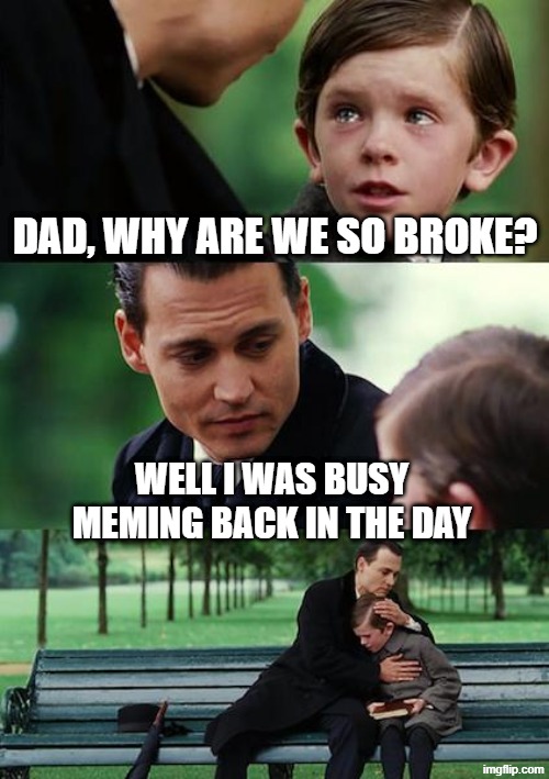 Dad, why are we so broke? well I was busy meming back in the day