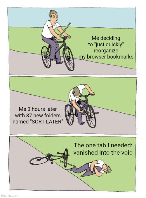 Me deciding to "just quickly" reorganize my browser bookmarks / Me 3 hours later with 87 new folders named "SORT LATER" / The one tab I needed: vanished into the void