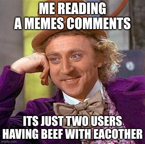 Me reading a memes comments /  its just two users having beef with eacother
