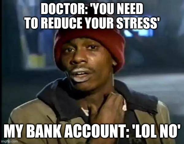Doctor: 'You need to reduce your stress' /  My bank account: 'lol no'