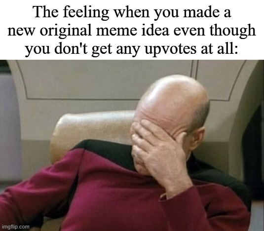 The feeling when you made a new original meme idea even though you don't get any upvotes at all: