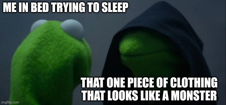 Me in bed trying to sleep /  That one piece of clothing that looks like a monster