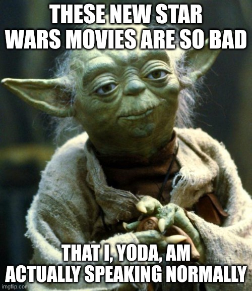 these new star wars movies are so bad /  that I, Yoda, am actually speaking normally