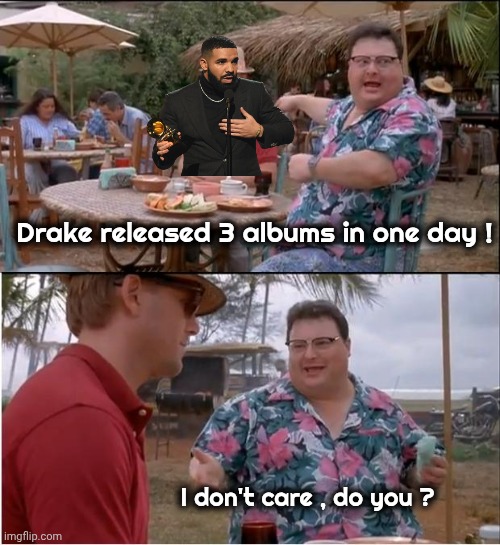 Drake released 3 albums in one day ! I don't care , do you ?